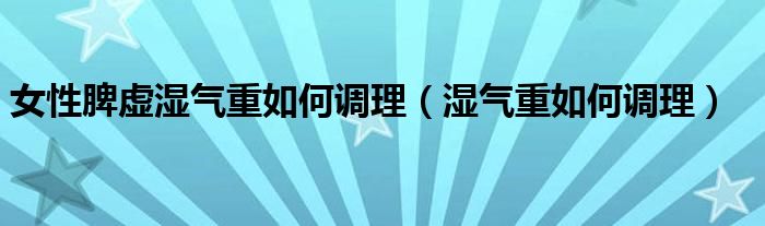 女性脾虛濕氣重如何調理（濕氣重如何調理）