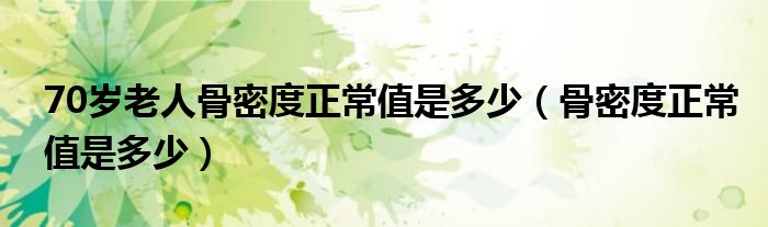 70歲老人骨密度正常值是多少（骨密度正常值是多少）