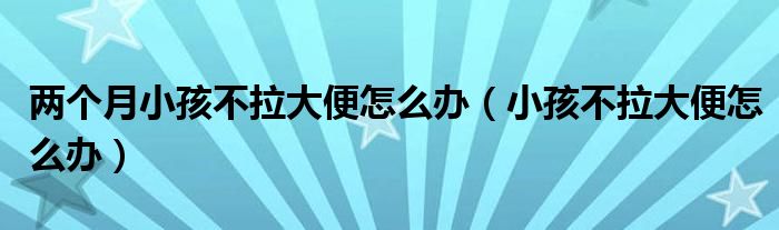 兩個月小孩不拉大便怎么辦（小孩不拉大便怎么辦）