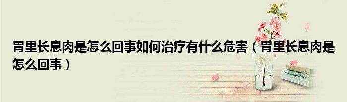 胃里長息肉是怎么回事如何治療有什么危害（胃里長息肉是怎么回事）