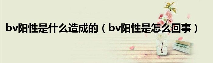 bv陽性是什么造成的（bv陽性是怎么回事）