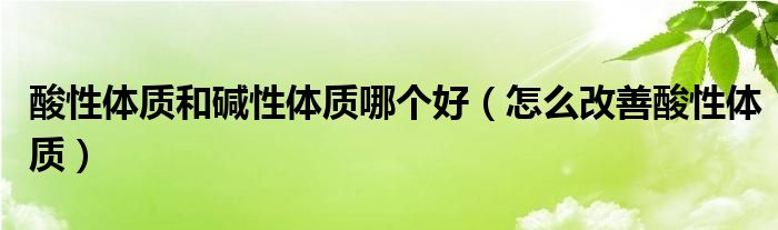 酸性體質(zhì)和堿性體質(zhì)哪個(gè)好（怎么改善酸性體質(zhì)）