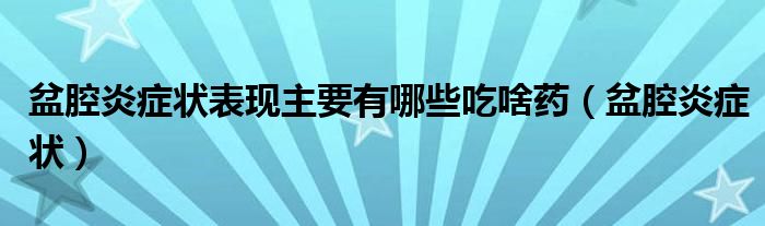 盆腔炎癥狀表現主要有哪些吃啥藥（盆腔炎癥狀）