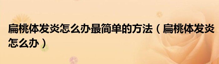 扁桃體發(fā)炎怎么辦最簡(jiǎn)單的方法（扁桃體發(fā)炎怎么辦）