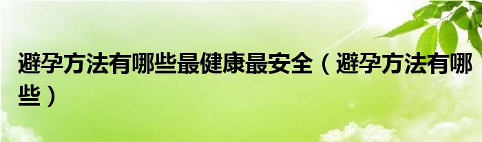 避孕方法有哪些最健康最安全（避孕方法有哪些）