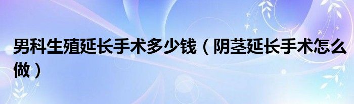 男科生殖延長(zhǎng)手術(shù)多少錢（陰莖延長(zhǎng)手術(shù)怎么做）