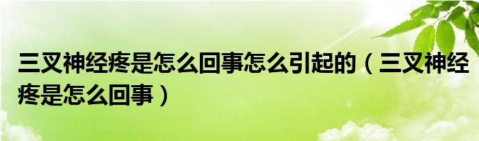 三叉神經(jīng)疼是怎么回事怎么引起的（三叉神經(jīng)疼是怎么回事）