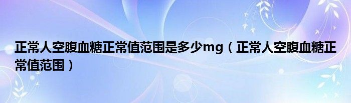 正常人空腹血糖正常值范圍是多少mg（正常人空腹血糖正常值范圍）