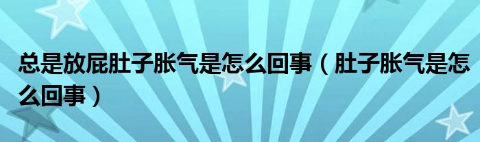 總是放屁肚子脹氣是怎么回事（肚子脹氣是怎么回事）