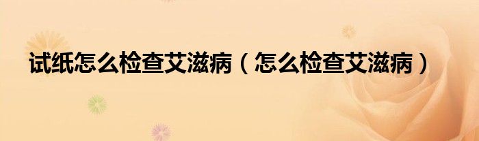 試紙怎么檢查艾滋?。ㄔ趺礄z查艾滋病）