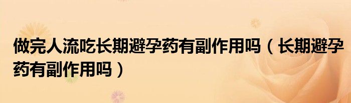 做完人流吃長(zhǎng)期避孕藥有副作用嗎（長(zhǎng)期避孕藥有副作用嗎）