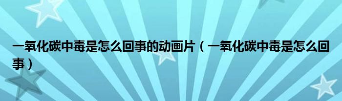 一氧化碳中毒是怎么回事的動(dòng)畫(huà)片（一氧化碳中毒是怎么回事）