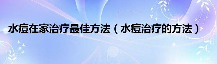 水痘在家治療最佳方法（水痘治療的方法）