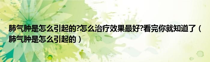 肺氣腫是怎么引起的?怎么治療效果最好?看完你就知道了（肺氣腫是怎么引起的）