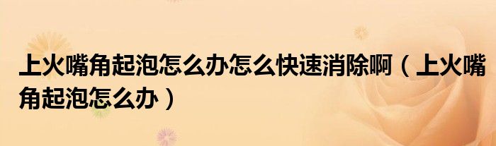 上火嘴角起泡怎么辦怎么快速消除?。ㄉ匣鹱旖瞧鹋菰趺崔k）