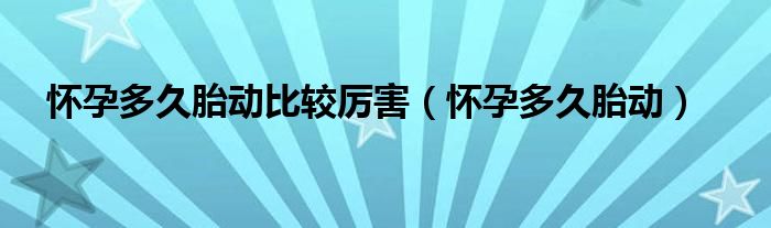 懷孕多久胎動比較厲害（懷孕多久胎動）