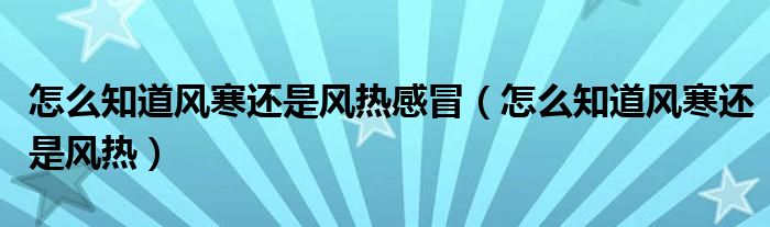 怎么知道風(fēng)寒還是風(fēng)熱感冒（怎么知道風(fēng)寒還是風(fēng)熱）