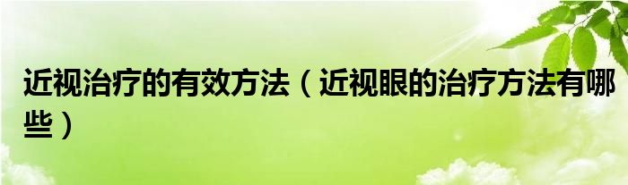 近視治療的有效方法（近視眼的治療方法有哪些）