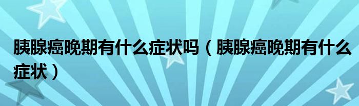 胰腺癌晚期有什么癥狀嗎（胰腺癌晚期有什么癥狀）