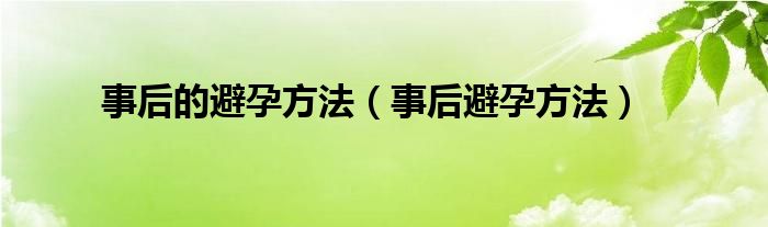 事后的避孕方法（事后避孕方法）