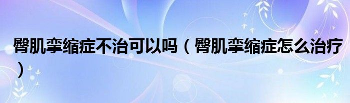 臀肌攣縮癥不治可以嗎（臀肌攣縮癥怎么治療）