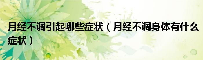 月經(jīng)不調引起哪些癥狀（月經(jīng)不調身體有什么癥狀）