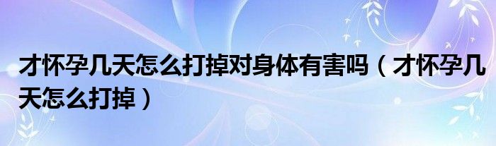 才懷孕幾天怎么打掉對身體有害嗎（才懷孕幾天怎么打掉）