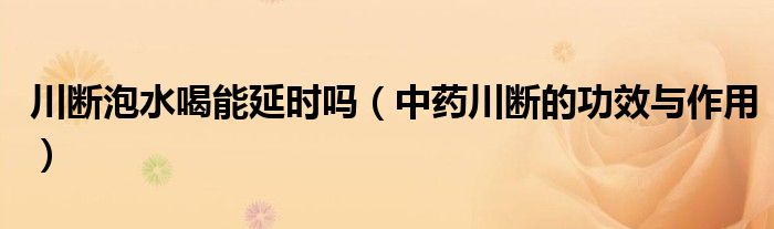 川斷泡水喝能延時嗎（中藥川斷的功效與作用）