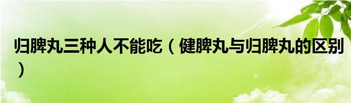 歸脾丸三種人不能吃（健脾丸與歸脾丸的區(qū)別）