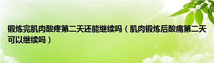 鍛煉完肌肉酸疼第二天還能繼續(xù)嗎（肌肉鍛煉后酸痛第二天可以繼續(xù)嗎）