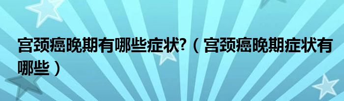 宮頸癌晚期有哪些癥狀?（宮頸癌晚期癥狀有哪些）