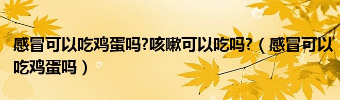 感冒可以吃雞蛋嗎?咳嗽可以吃嗎?（感冒可以吃雞蛋嗎）