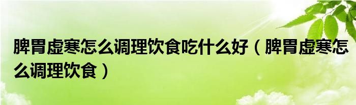 脾胃虛寒怎么調(diào)理飲食吃什么好（脾胃虛寒怎么調(diào)理飲食）