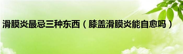 滑膜炎最忌三種東西（膝蓋滑膜炎能自愈嗎）