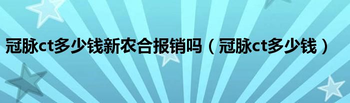 冠脈ct多少錢新農(nóng)合報銷嗎（冠脈ct多少錢）