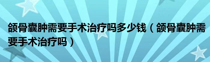 頜骨囊腫需要手術治療嗎多少錢（頜骨囊腫需要手術治療嗎）