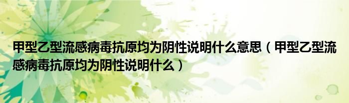 甲型乙型流感病毒抗原均為陰性說明什么意思（甲型乙型流感病毒抗原均為陰性說明什么）