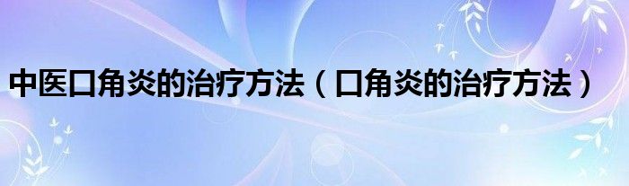 中醫(yī)口角炎的治療方法（口角炎的治療方法）