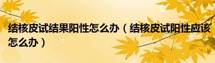 結(jié)核皮試結(jié)果陽(yáng)性怎么辦（結(jié)核皮試陽(yáng)性應(yīng)該怎么辦）