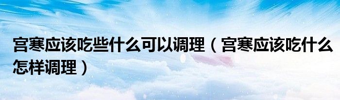 宮寒應(yīng)該吃些什么可以調(diào)理（宮寒應(yīng)該吃什么怎樣調(diào)理）