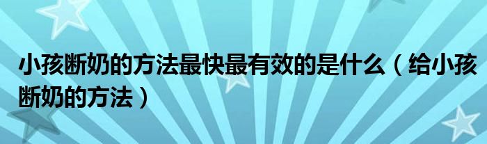 小孩斷奶的方法最快最有效的是什么（給小孩斷奶的方法）