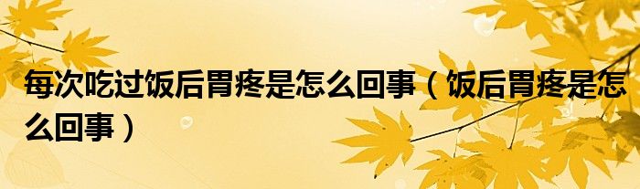 每次吃過(guò)飯后胃疼是怎么回事（飯后胃疼是怎么回事）