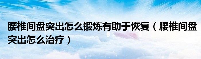 腰椎間盤突出怎么鍛煉有助于恢復(fù)（腰椎間盤突出怎么治療）