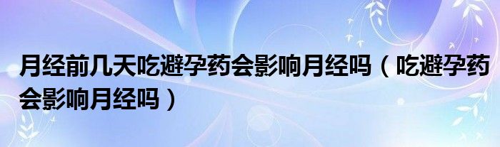 月經(jīng)前幾天吃避孕藥會影響月經(jīng)嗎（吃避孕藥會影響月經(jīng)嗎）