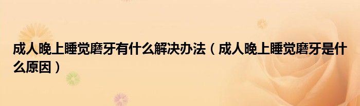 成人晚上睡覺磨牙有什么解決辦法（成人晚上睡覺磨牙是什么原因）