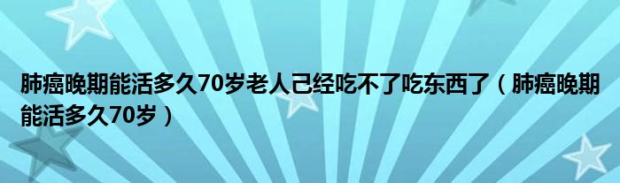 肺癌晚期能活多久70歲老人己經吃不了吃東西了（肺癌晚期能活多久70歲）