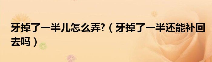 牙掉了一半兒怎么弄?（牙掉了一半還能補(bǔ)回去嗎）