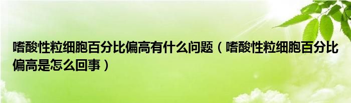 嗜酸性粒細(xì)胞百分比偏高有什么問題（嗜酸性粒細(xì)胞百分比偏高是怎么回事）