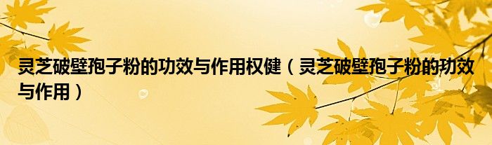 靈芝破壁孢子粉的功效與作用權?。`芝破壁孢子粉的功效與作用）