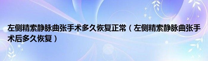 左側精索靜脈曲張手術多久恢復正常（左側精索靜脈曲張手術后多久恢復）